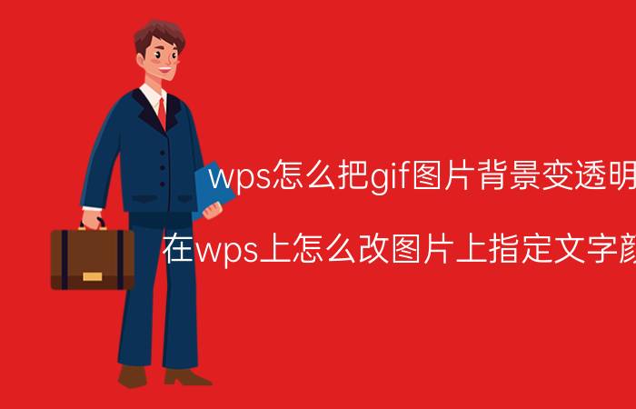 wps怎么把gif图片背景变透明 在wps上怎么改图片上指定文字颜色？